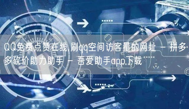 QQ免费点赞在线,刷qq空间访客量的网址 - 拼多多砍价助力助手 - 吾爱助手a
