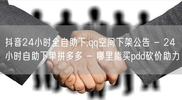 抖音24小时全自助下,qq空间下架公告 - 24小时自助下单拼多多 - 哪里能买