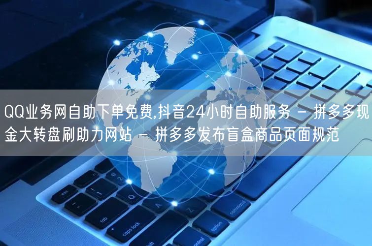 QQ业务网自助下单免费,抖音24小时自助服务 - 拼多多现金大转盘刷助力网站 -