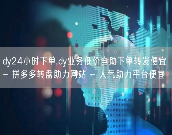 dy24小时下单,dy业务低价自助下单转发便宜 - 拼多多转盘助力网站 - 人气