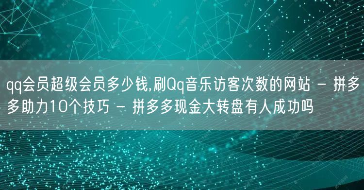 qq会员超级会员多少钱,刷Qq音乐访客次数的网站 - 拼多多助力10个技巧 - 
