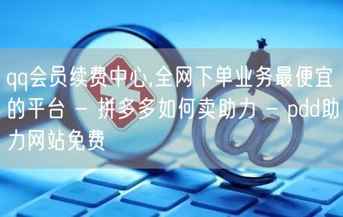 qq会员续费中心,全网下单业务最便宜的平台 - 拼多多如何卖助力 - pdd助力