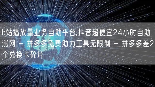 b站播放量业务自助平台,抖音超便宜24小时自助涨网 - 拼多多免费助力工具无限制