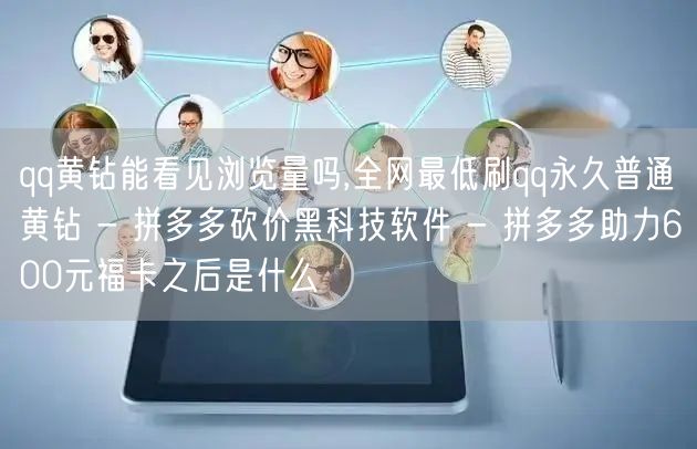 qq黄钻能看见浏览量吗,全网最低刷qq永久普通黄钻 - 拼多多砍价黑科技软件 -