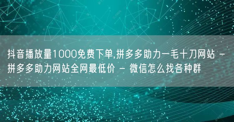 抖音播放量1000免费下单,拼多多助力一毛十刀网站 - 拼多多助力网站全网最低价