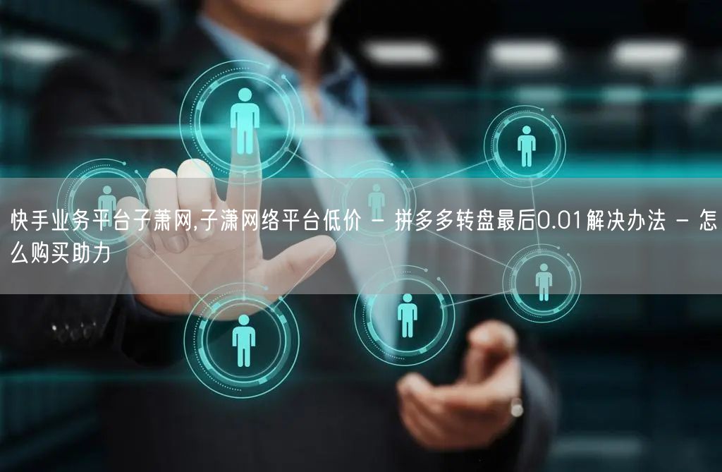 快手业务平台子萧网,子潇网络平台低价 - 拼多多转盘最后0.01解决办法 - 怎