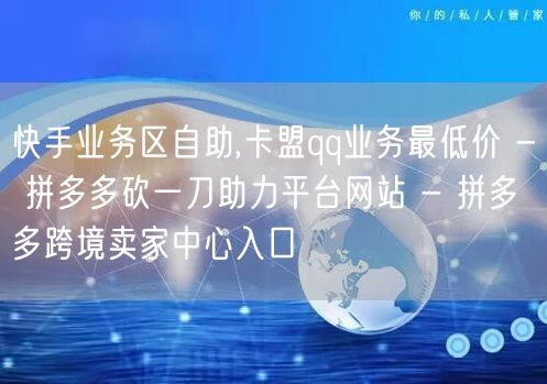 快手业务区自助,卡盟qq业务最低价 - 拼多多砍一刀助力平台网站 - 拼多多跨境