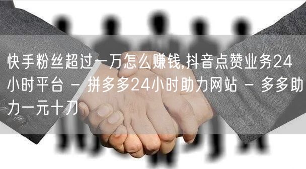 快手粉丝超过一万怎么赚钱,抖音点赞业务24小时平台 - 拼多多24小时助力网站 