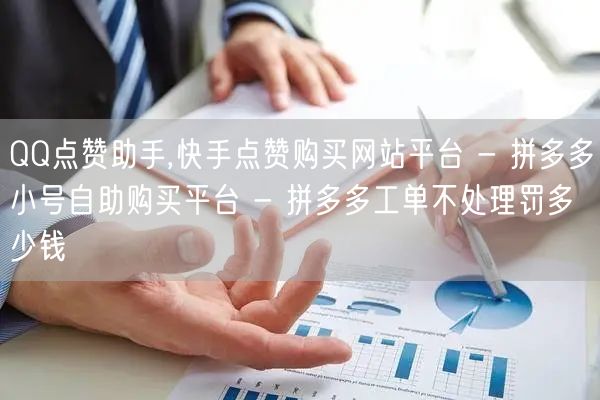 QQ点赞助手,快手点赞购买网站平台 - 拼多多小号自助购买平台 - 拼多多工单不