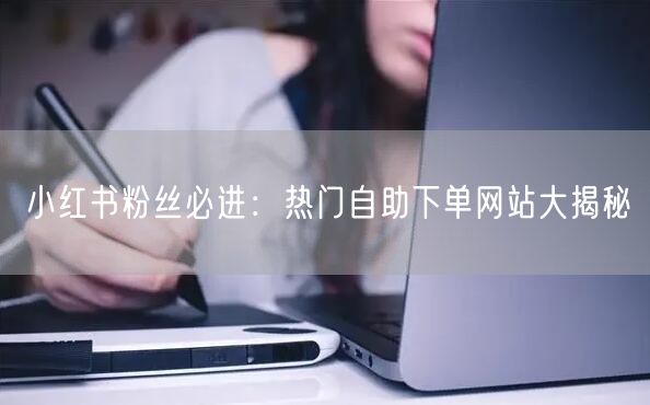 小红书粉丝必进：热门自助下单网站大揭秘