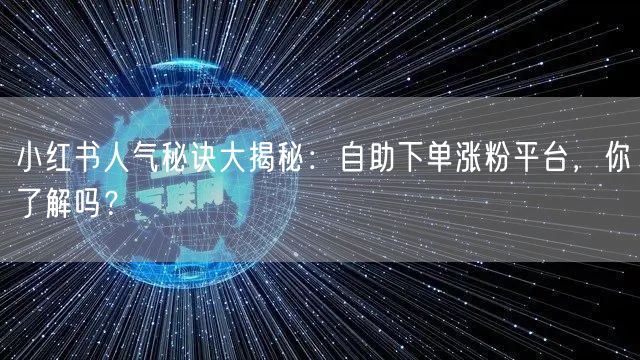 小红书人气秘诀大揭秘：自助下单涨粉平台，你了解吗？