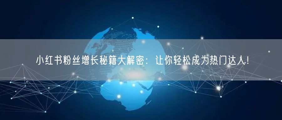 小红书粉丝增长秘籍大解密：让你轻松成为热门达人！