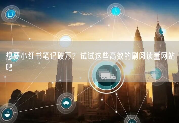 想要小红书笔记破万？试试这些高效的刷阅读量网站吧
