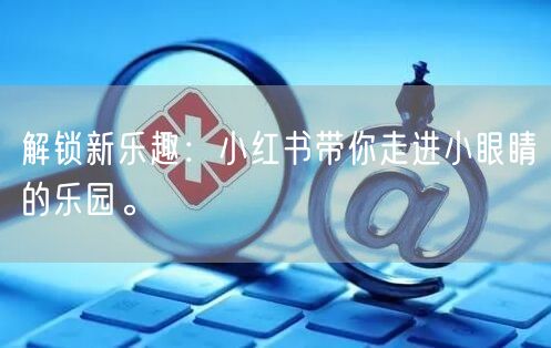 解锁新乐趣：小红书带你走进小眼睛的乐园。