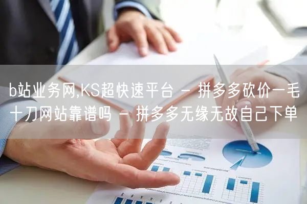 b站业务网,KS超快速平台 - 拼多多砍价一毛十刀网站靠谱吗 - 拼多多无缘无故