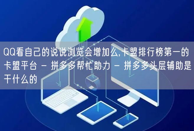 QQ看自己的说说浏览会增加么,卡盟排行榜第一的卡盟平台 - 拼多多帮忙助力 - 