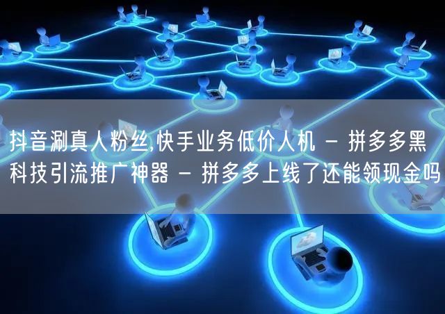 抖音涮真人粉丝,快手业务低价人机 - 拼多多黑科技引流推广神器 - 拼多多上线了