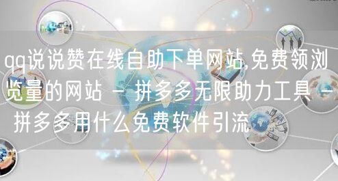 qq说说赞在线自助下单网站,免费领浏览量的网站 - 拼多多无限助力工具 - 拼多