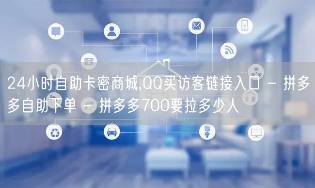 24小时自助卡密商城,QQ买访客链接入口 - 拼多多自助下单 - 拼多多700要