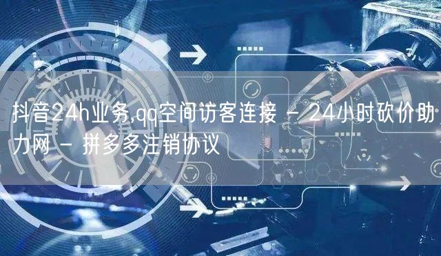 抖音24h业务,qq空间访客连接 - 24小时砍价助力网 - 拼多多注销协议