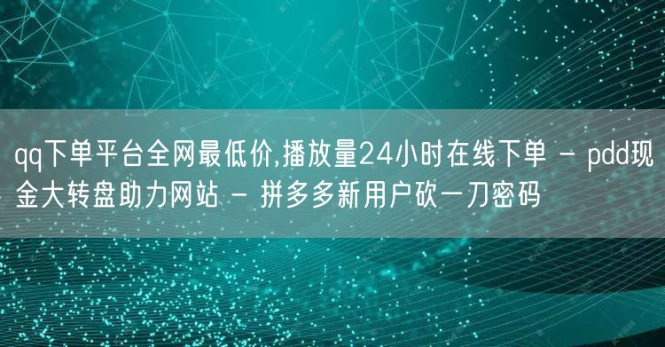qq下单平台全网最低价,播放量24小时在线下单 - pdd现金大转盘助力网站 -