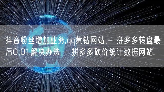 抖音粉丝增加业务,qq黄钻网站 - 拼多多转盘最后0.01解决办法 - 拼多多砍