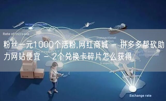 粉丝一元1000个活粉,网红商城 - 拼多多帮砍助力网站便宜 - 2个兑换卡碎片