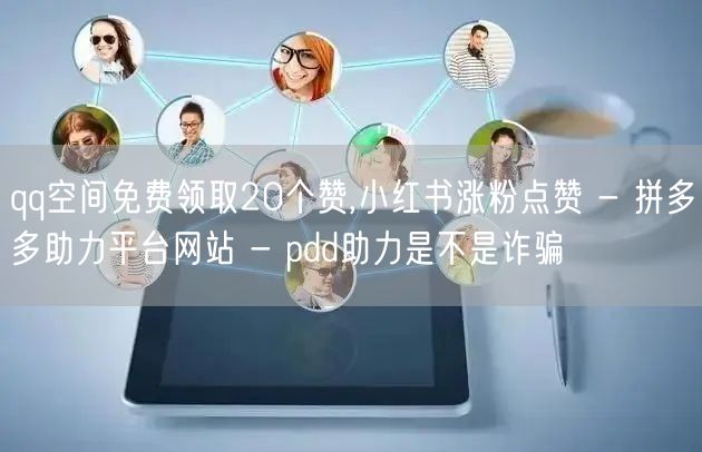 qq空间免费领取20个赞,小红书涨粉点赞 - 拼多多助力平台网站 - pdd助力