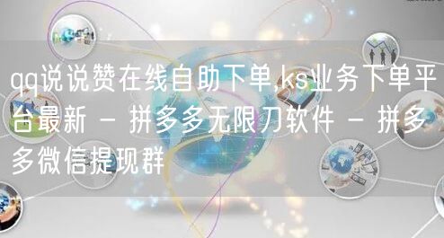 qq说说赞在线自助下单,ks业务下单平台最新 - 拼多多无限刀软件 - 拼多多微