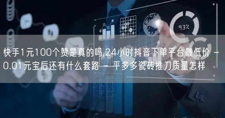 快手1元100个赞是真的吗,24小时抖音下单平台最低价 - 0.01元宝后还有什