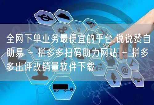 全网下单业务最便宜的平台,说说赞自助易 - 拼多多扫码助力网站 - 拼多多出评改