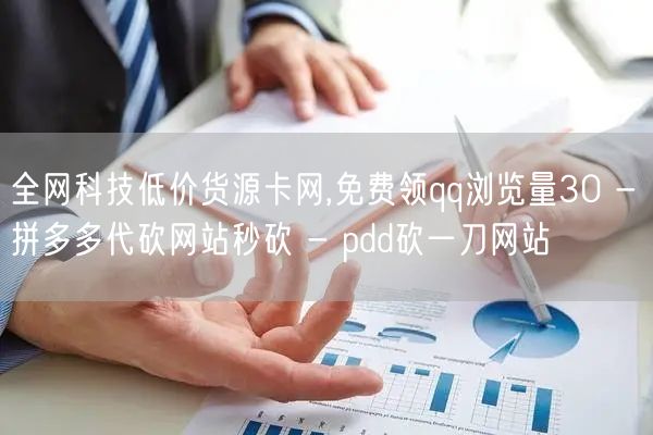 全网科技低价货源卡网,免费领qq浏览量30 - 拼多多代砍网站秒砍 - pdd砍