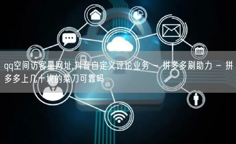 qq空间访客量网址,抖音自定义评论业务 - 拼多多刷助力 - 拼多多上几十块的菜
