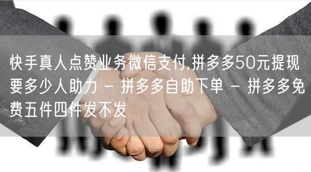 快手真人点赞业务微信支付,拼多多50元提现要多少人助力 - 拼多多自助下单 - 