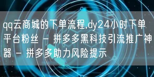 qq云商城的下单流程,dy24小时下单平台粉丝 - 拼多多黑科技引流推广神器 -