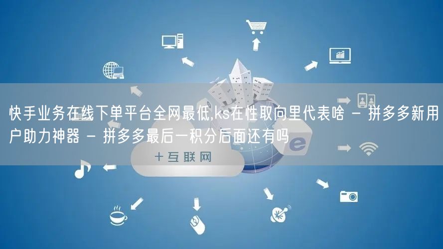 快手业务在线下单平台全网最低,ks在性取向里代表啥 - 拼多多新用户助力神器 -