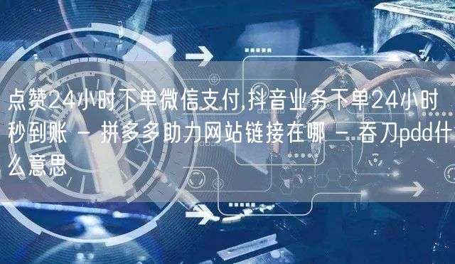 点赞24小时下单微信支付,抖音业务下单24小时秒到账 - 拼多多助力网站链接在哪
