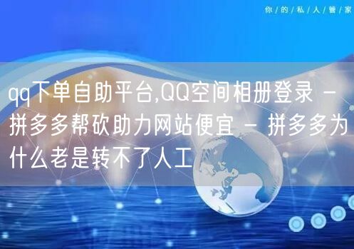 qq下单自助平台,QQ空间相册登录 - 拼多多帮砍助力网站便宜 - 拼多多为什么