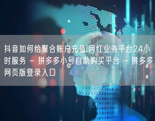 抖音如何给聚合账户充值,网红业务平台24小时服务 - 拼多多小号自助购买平台 -