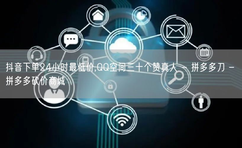 抖音下单24小时最低价,QQ空间三十个赞真人 - 拼多多刀 - 拼多多砍价商城
