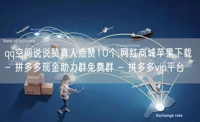qq空间说说赞真人点赞10个,网红商城苹果下载 - 拼多多现金助力群免费群 - 