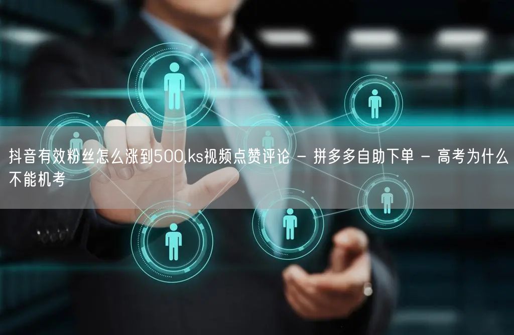 抖音有效粉丝怎么涨到500,ks视频点赞评论 - 拼多多自助下单 - 高考为什么