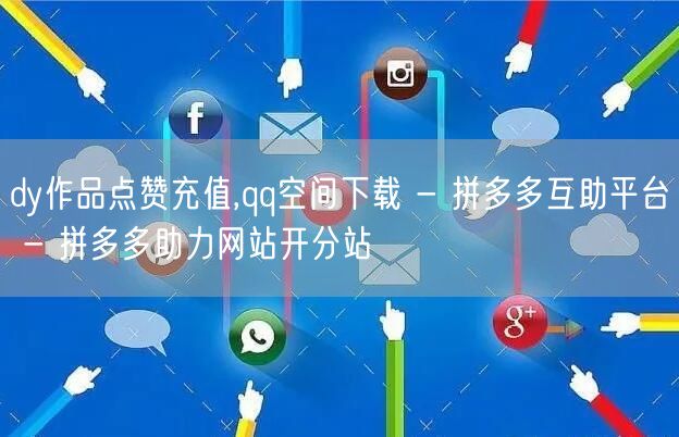 dy作品点赞充值,qq空间下载 - 拼多多互助平台 - 拼多多助力网站开分站