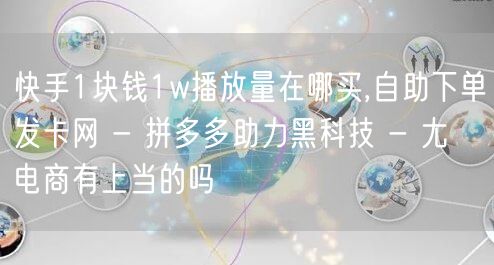 快手1块钱1w播放量在哪买,自助下单发卡网 - 拼多多助力黑科技 - 尢朩电商有