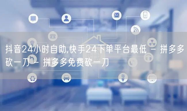 抖音24小时自助,快手24下单平台最低 - 拼多多砍一刀 - 拼多多免费砍一刀