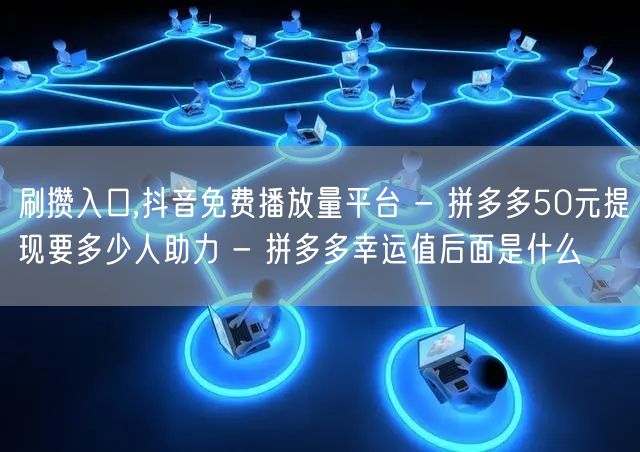 刷攒入口,抖音免费播放量平台 - 拼多多50元提现要多少人助力 - 拼多多幸运值