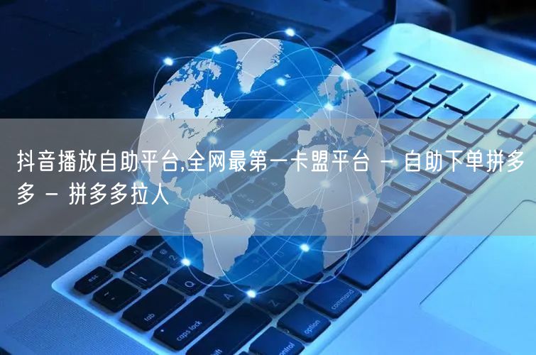 抖音播放自助平台,全网最第一卡盟平台 - 自助下单拼多多 - 拼多多拉人