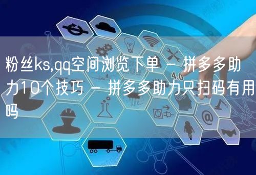 粉丝ks,qq空间浏览下单 - 拼多多助力10个技巧 - 拼多多助力只扫码有用吗