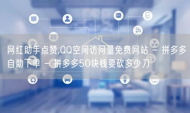 网红助手点赞,QQ空间访问量免费网站 - 拼多多自助下单 - 拼多多50块钱要砍