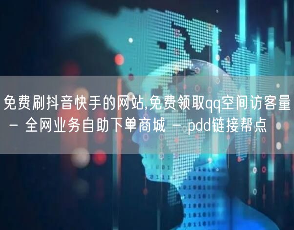 免费刷抖音快手的网站,免费领取qq空间访客量 - 全网业务自助下单商城 - pd